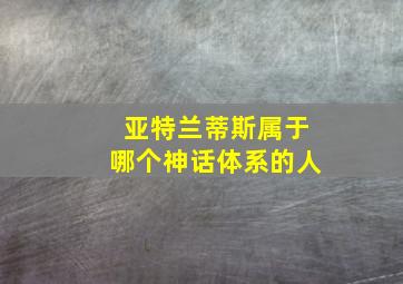 亚特兰蒂斯属于哪个神话体系的人