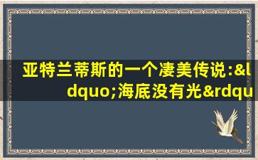 亚特兰蒂斯的一个凄美传说:“海底没有光”