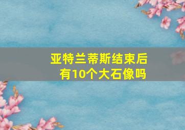 亚特兰蒂斯结束后有10个大石像吗