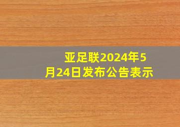 亚足联2024年5月24日发布公告表示