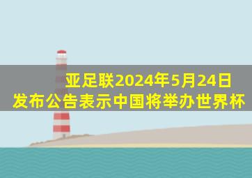 亚足联2024年5月24日发布公告表示中国将举办世界杯