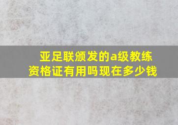 亚足联颁发的a级教练资格证有用吗现在多少钱