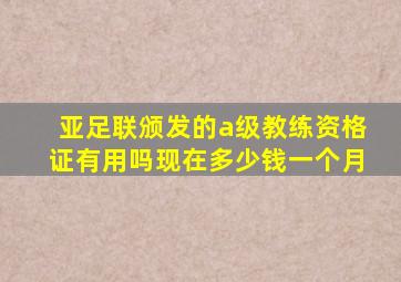 亚足联颁发的a级教练资格证有用吗现在多少钱一个月