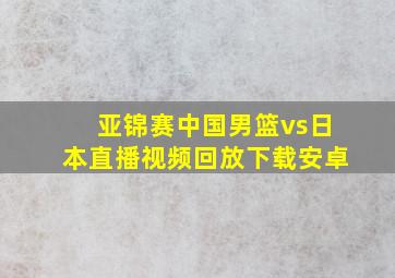 亚锦赛中国男篮vs日本直播视频回放下载安卓