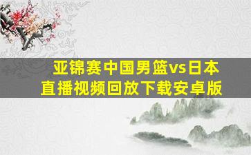 亚锦赛中国男篮vs日本直播视频回放下载安卓版