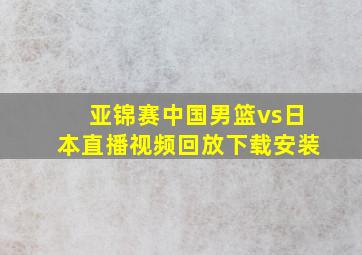 亚锦赛中国男篮vs日本直播视频回放下载安装