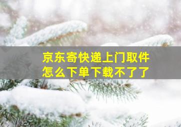 京东寄快递上门取件怎么下单下载不了了