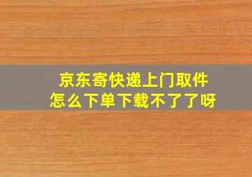 京东寄快递上门取件怎么下单下载不了了呀