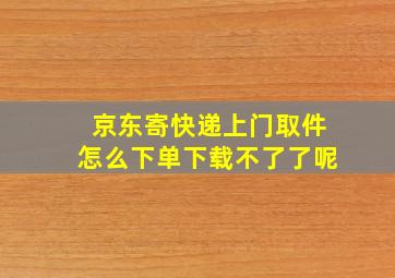 京东寄快递上门取件怎么下单下载不了了呢