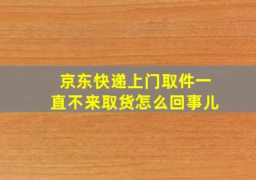 京东快递上门取件一直不来取货怎么回事儿