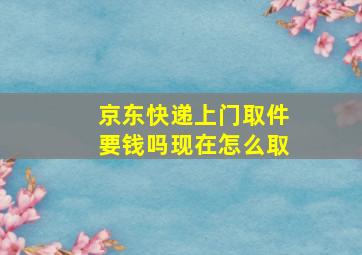 京东快递上门取件要钱吗现在怎么取