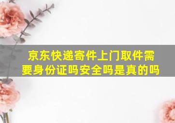 京东快递寄件上门取件需要身份证吗安全吗是真的吗