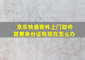 京东快递寄件上门取件需要身份证吗现在怎么办