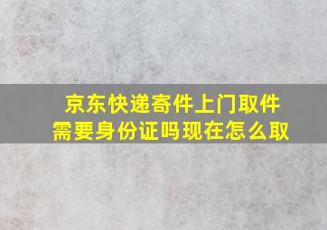 京东快递寄件上门取件需要身份证吗现在怎么取