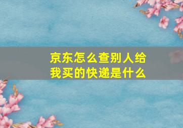 京东怎么查别人给我买的快递是什么