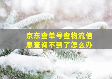 京东查单号查物流信息查询不到了怎么办