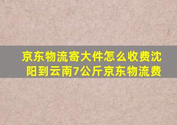 京东物流寄大件怎么收费沈阳到云南7公斤京东物流费