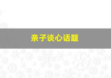 亲子谈心话题