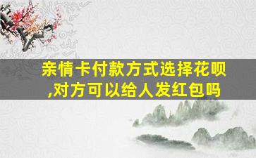 亲情卡付款方式选择花呗,对方可以给人发红包吗