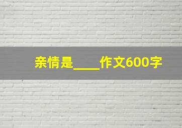 亲情是____作文600字