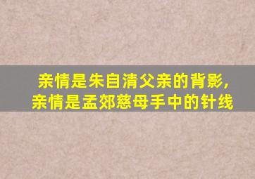 亲情是朱自清父亲的背影,亲情是孟郊慈母手中的针线