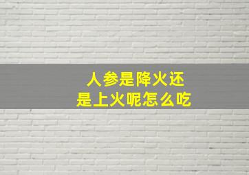 人参是降火还是上火呢怎么吃