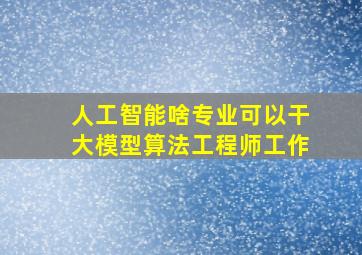 人工智能啥专业可以干大模型算法工程师工作