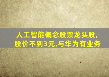 人工智能概念股票龙头股,股价不到3元,与华为有业务