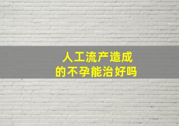 人工流产造成的不孕能治好吗