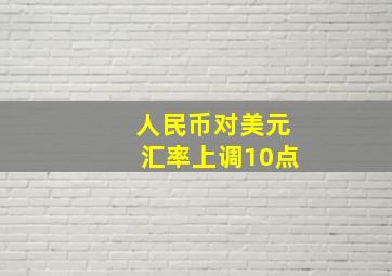 人民币对美元汇率上调10点