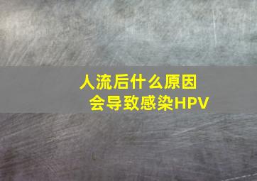 人流后什么原因会导致感染HPV