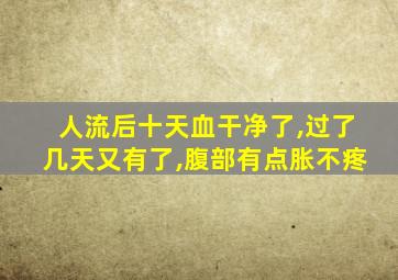 人流后十天血干净了,过了几天又有了,腹部有点胀不疼