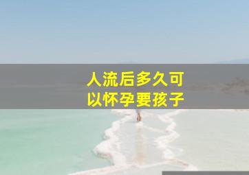 人流后多久可以怀孕要孩子