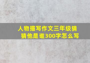 人物描写作文三年级猜猜他是谁300字怎么写