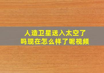 人造卫星送入太空了吗现在怎么样了呢视频