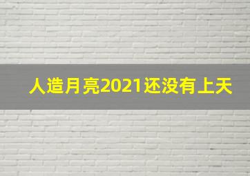 人造月亮2021还没有上天