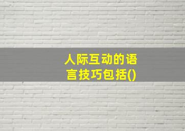 人际互动的语言技巧包括()