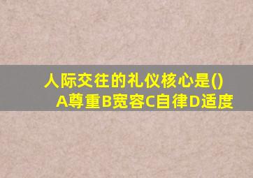 人际交往的礼仪核心是()A尊重B宽容C自律D适度