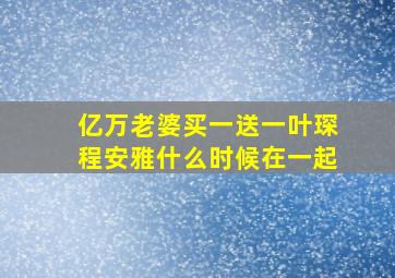 亿万老婆买一送一叶琛程安雅什么时候在一起