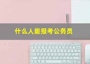 什么人能报考公务员