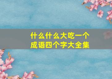 什么什么大吃一个成语四个字大全集