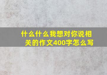 什么什么我想对你说相关的作文400字怎么写