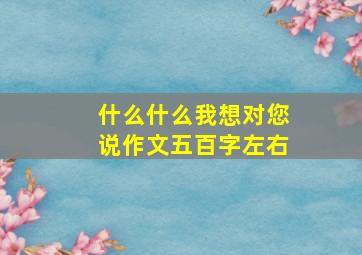 什么什么我想对您说作文五百字左右