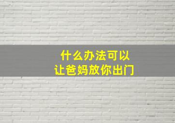 什么办法可以让爸妈放你出门