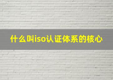 什么叫iso认证体系的核心