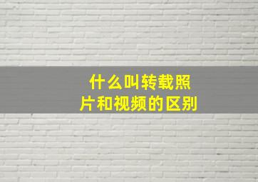 什么叫转载照片和视频的区别