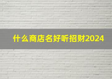 什么商店名好听招财2024