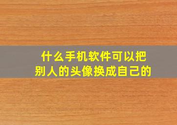 什么手机软件可以把别人的头像换成自己的