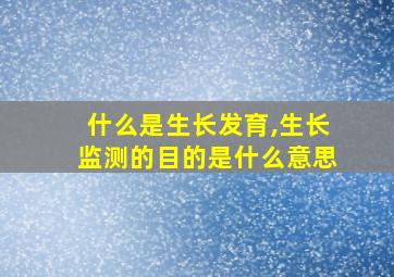 什么是生长发育,生长监测的目的是什么意思