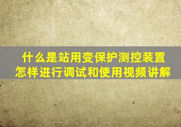 什么是站用变保护测控装置怎样进行调试和使用视频讲解